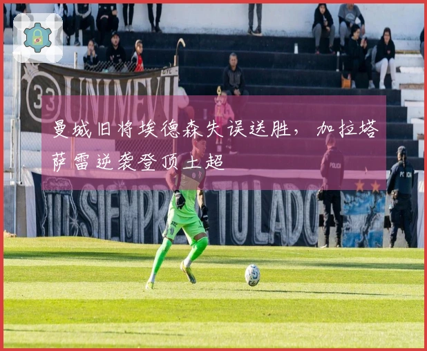 曼城旧将埃德森失误送胜，加拉塔萨雷逆袭登顶土超