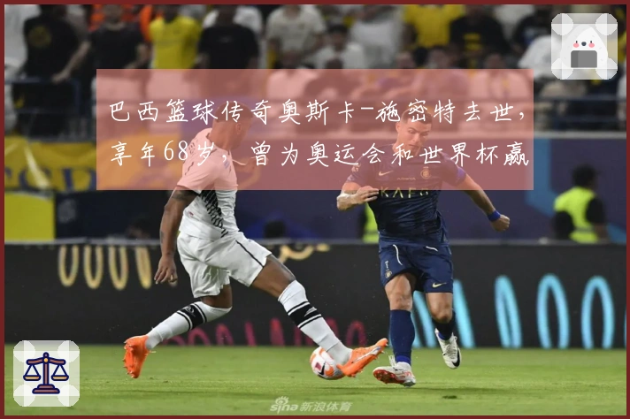 巴西篮球传奇奥斯卡-施密特去世，享年68岁，曾为奥运会和世界杯赢得得分王荣誉