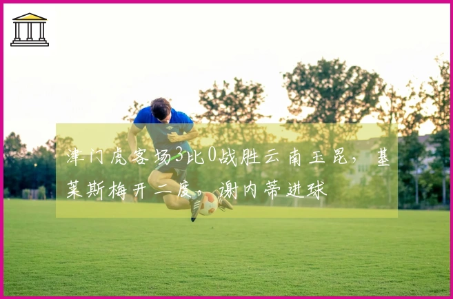 津门虎客场3比0战胜云南玉昆，基莱斯梅开二度，谢内蒂进球