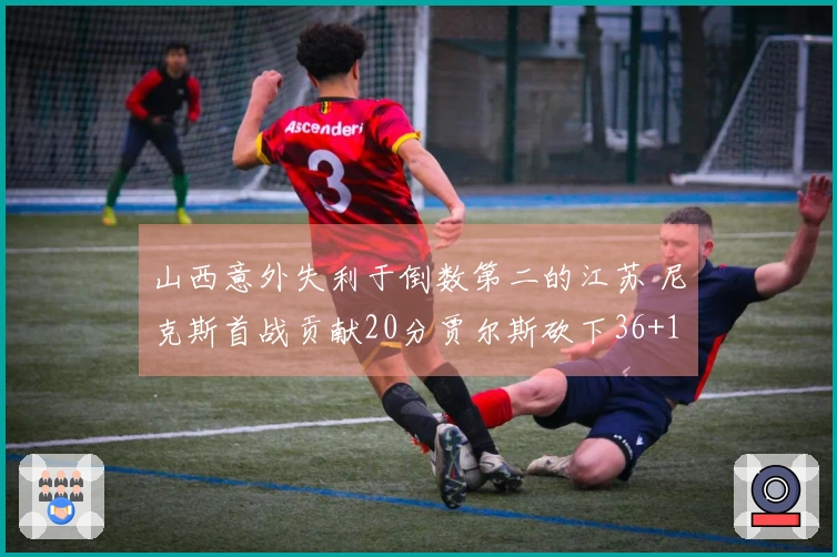 山西意外失利于倒数第二的江苏 尼克斯首战贡献20分贾尔斯砍下36+11