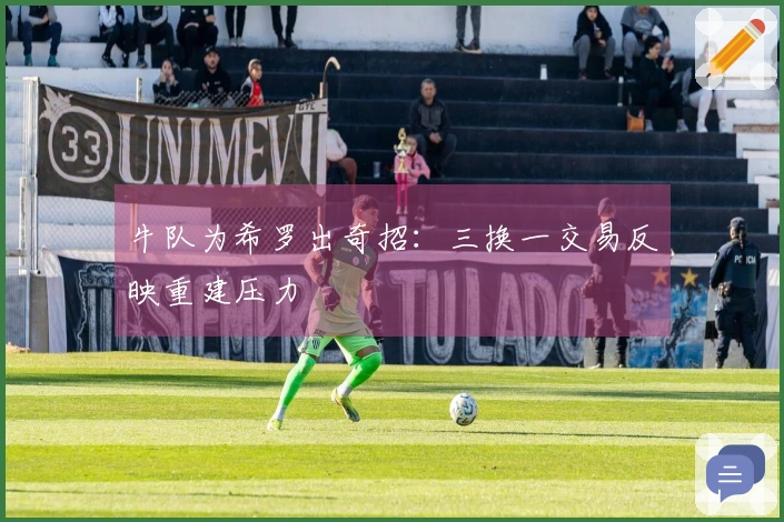 牛队为希罗出奇招：三换一交易反映重建压力
