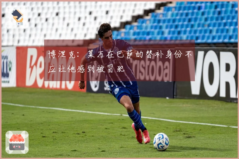 博涅克：莱万在巴萨的替补身份不应让他感到被冒犯