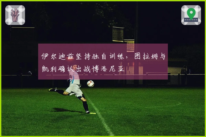 伊尔迪兹坚持独自训练，图拉姆与凯利确认出战博洛尼亚