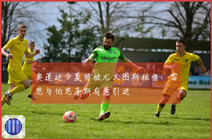奥蓬达今夏将被尤文图斯租借，雷恩与伯恩茅斯有意引进