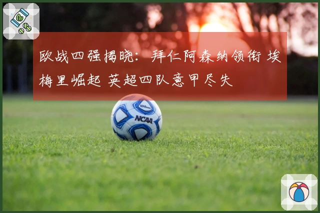 欧战四强揭晓：拜仁阿森纳领衔 埃梅里崛起 英超四队意甲尽失