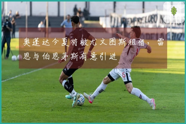 奥蓬达今夏将被尤文图斯租借，雷恩与伯恩茅斯有意引进
