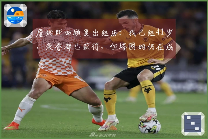 詹姆斯回顾复出经历：我已经41岁，荣誉都已获得，但塔图姆仍在成长中
