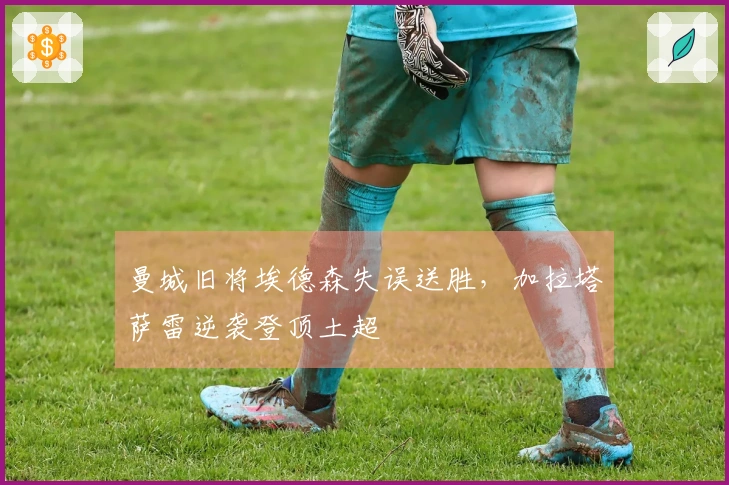 曼城旧将埃德森失误送胜，加拉塔萨雷逆袭登顶土超