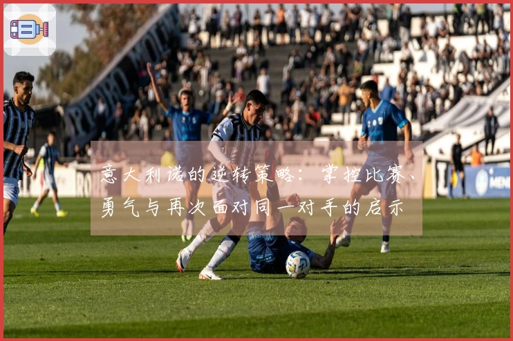 意大利诺的逆转策略：掌控比赛、勇气与再次面对同一对手的启示