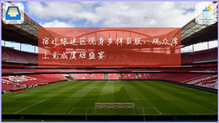 宿迁球迷区现身多样县服，观众席上竟成虞姬盛宴