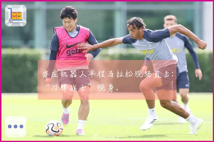 亦庄机器人半程马拉松现场直击：“刀锋战士”现身。