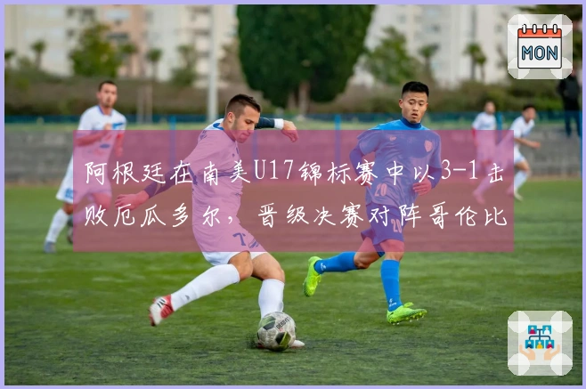阿根廷在南美U17锦标赛中以3-1击败厄瓜多尔，晋级决赛对阵哥伦比亚