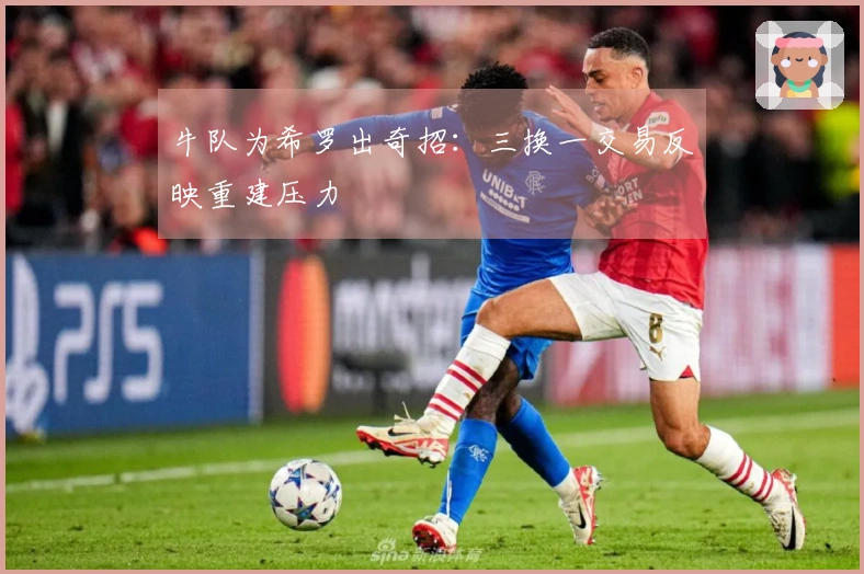 牛队为希罗出奇招：三换一交易反映重建压力