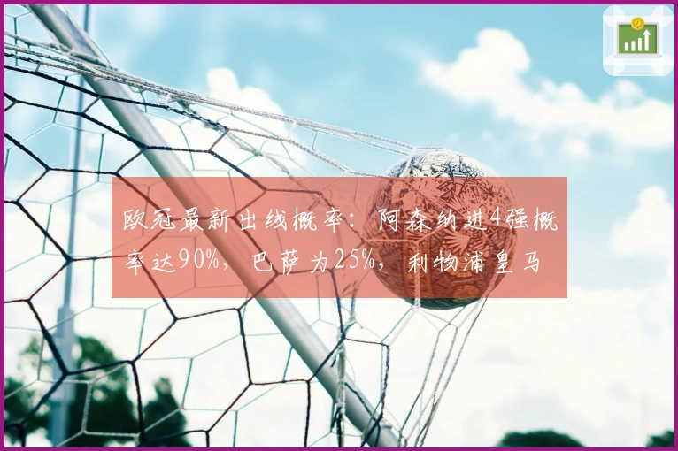欧冠最新出线概率：阿森纳进4强概率达90%，巴萨为25%，利物浦皇马仅有10%翻盘机会