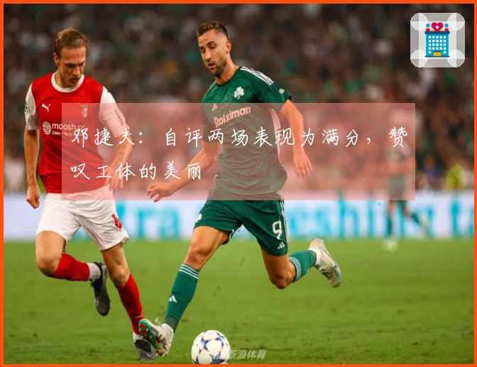 邓捷夫：自评两场表现为满分，赞叹工体的美丽