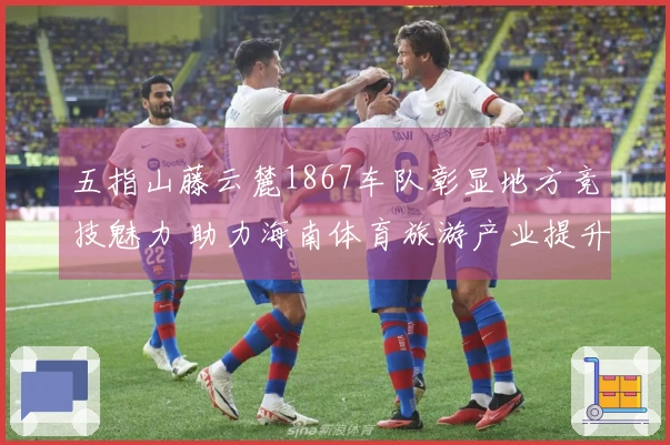五指山藤云麓1867车队彰显地方竞技魅力 助力海南体育旅游产业提升