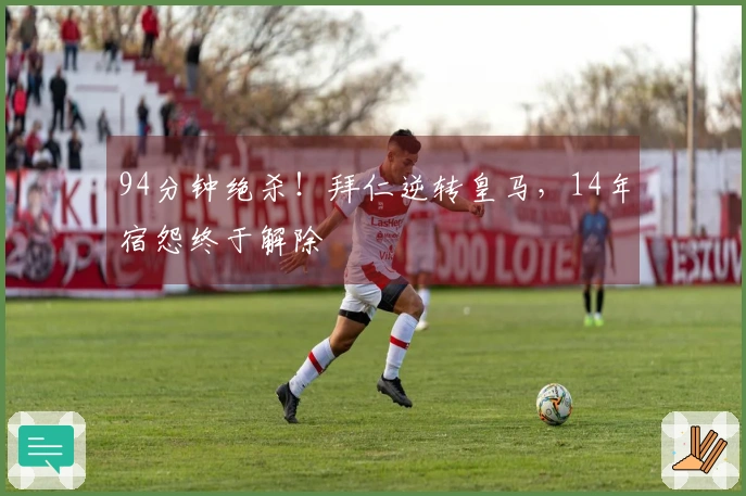 94分钟绝杀！拜仁逆转皇马，14年宿怨终于解除