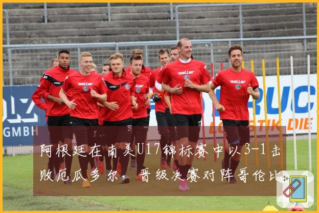 阿根廷在南美U17锦标赛中以3-1击败厄瓜多尔，晋级决赛对阵哥伦比亚