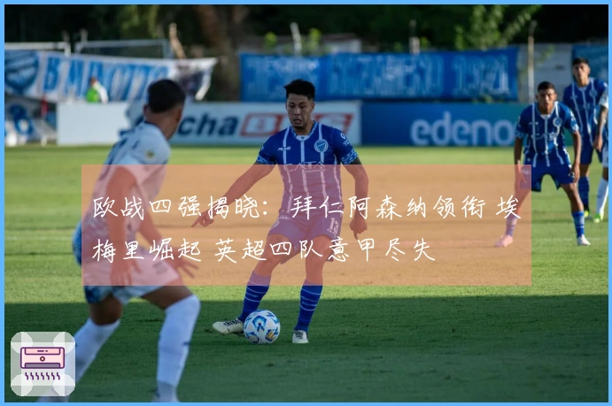欧战四强揭晓：拜仁阿森纳领衔 埃梅里崛起 英超四队意甲尽失