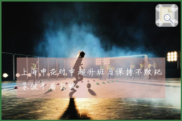 上海申花对中超升班马保持不败纪录被平局打破