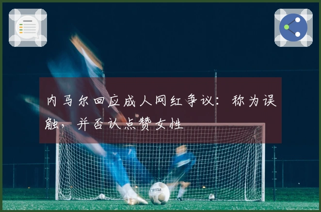 内马尔回应成人网红争议：称为误触，并否认点赞女性