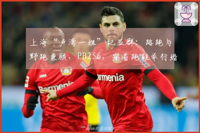 上海“卢湾一姐”纪亚群：路跑与野跑兼顾，PB256，穿着跑鞋举行婚礼