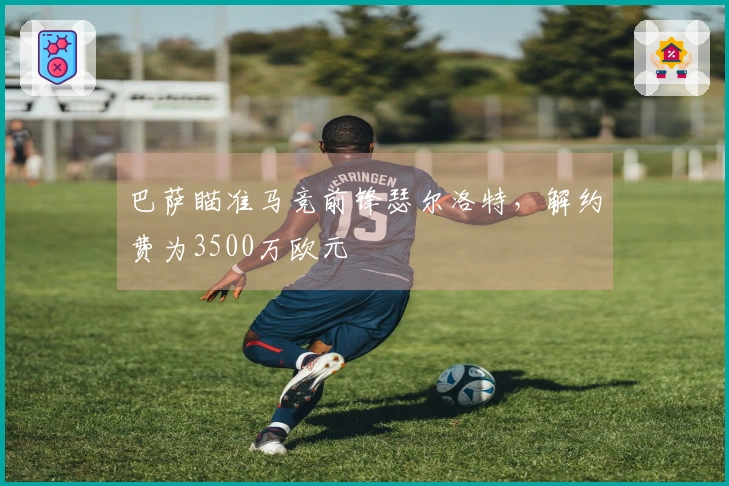 巴萨瞄准马竞前锋瑟尔洛特，解约费为3500万欧元