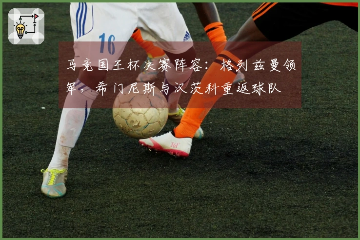 马竞国王杯决赛阵容：格列兹曼领军，希门尼斯与汉茨科重返球队