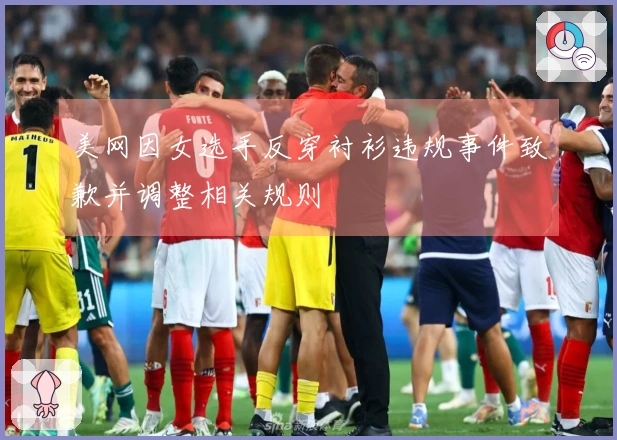 美网因女选手反穿衬衫违规事件致歉并调整相关规则